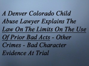 A Denver Colorado Child Abuse Lawyer Explains The Law On The Limits On The Use Of Prior Bad Acts - Other Crimes - Bad Character Evidence At Trial