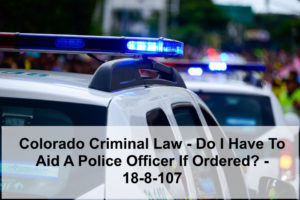 Colorado Criminal Law - Do I Have To Aid A Police Officer If Ordered - 18-8-107