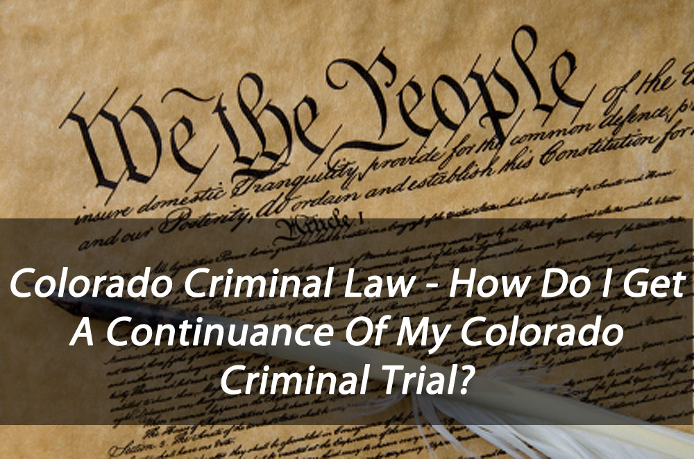 Colorado Criminal Law - How Do I Get A Continuance Of My Colorado Criminal Trial?