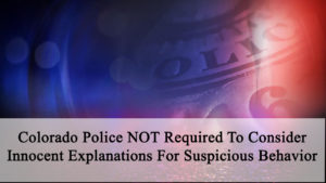 Colorado Police NOT Required To Consider Innocent Explanations For Suspicious Behavior