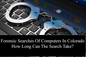 Forensic Searches Of Computers In Colorado How Long Can The Search Take