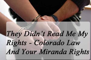 They Didn’t Read Me My Rights - Colorado Law And Your Miranda Rights